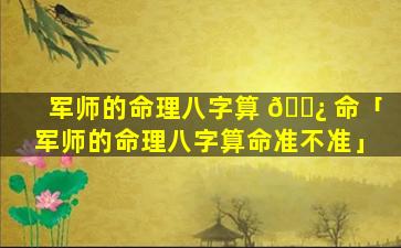 军师的命理八字算 🌿 命「军师的命理八字算命准不准」